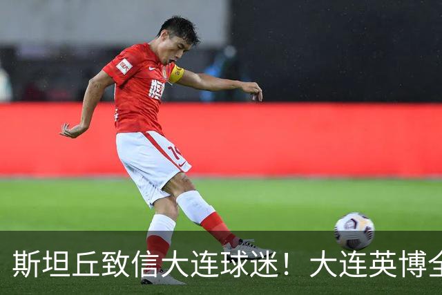 斯坦丘致信大连球迷！大连英博全力备战天王山之战！