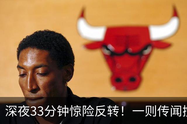 深夜33分钟惊险反转！一则传闻搅动全球市场